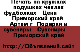 Печать на кружках подушках чехлах фудболках › Цена ­ 300 - Приморский край, Артем г. Подарки и сувениры » Сувениры   . Приморский край